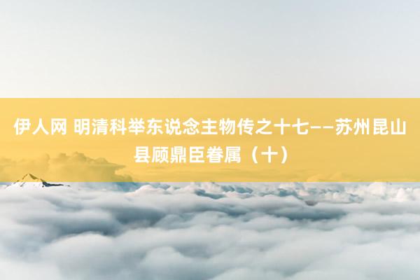 伊人网 明清科举东说念主物传之十七——苏州昆山县顾鼎臣眷属（十）