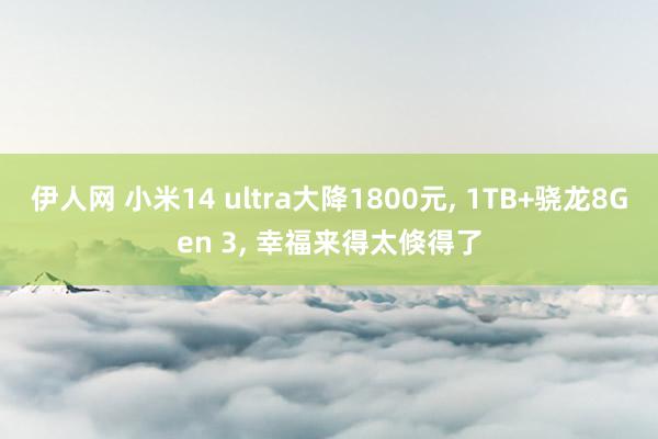 伊人网 小米14 ultra大降1800元, 1TB+骁龙8Gen 3, 幸福来得太倏得了