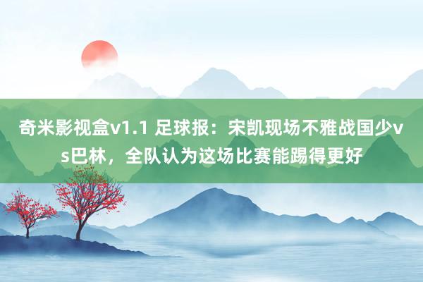 奇米影视盒v1.1 足球报：宋凯现场不雅战国少vs巴林，全队认为这场比赛能踢得更好