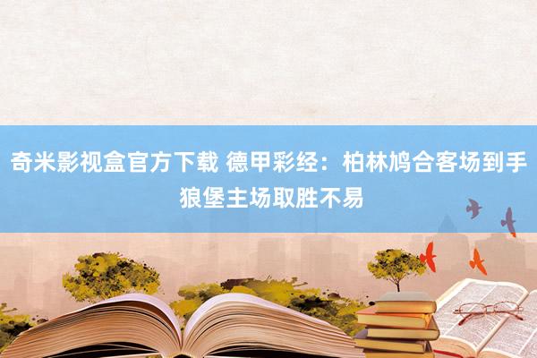 奇米影视盒官方下载 德甲彩经：柏林鸠合客场到手 狼堡主场取胜不易