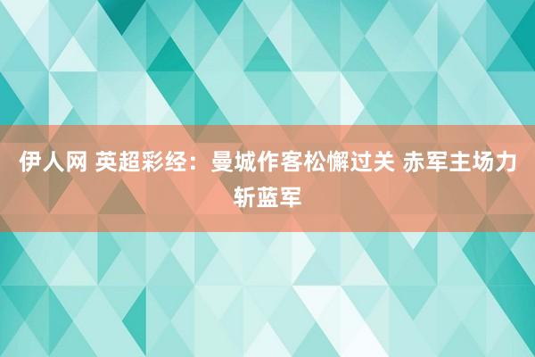 伊人网 英超彩经：曼城作客松懈过关 赤军主场力斩蓝军