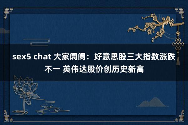 sex5 chat 大家阛阓：好意思股三大指数涨跌不一 英伟达股价创历史新高