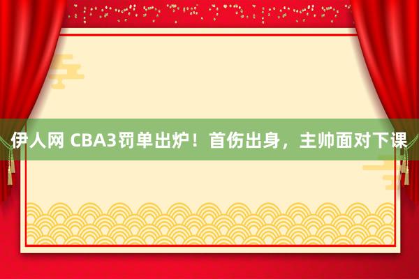 伊人网 CBA3罚单出炉！首伤出身，主帅面对下课