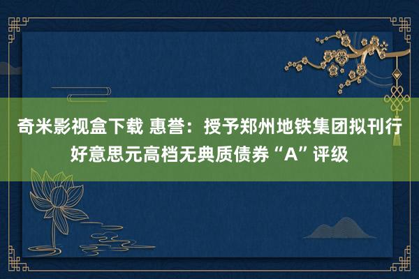 奇米影视盒下载 惠誉：授予郑州地铁集团拟刊行好意思元高档无典质债券“A”评级