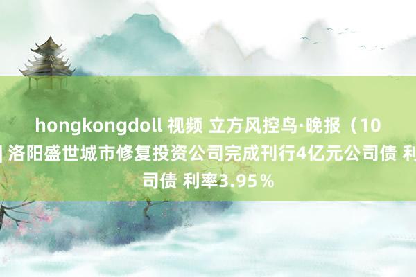 hongkongdoll 视频 立方风控鸟·晚报（10月21日）| 洛阳盛世城市修复投资公司完成刊行4亿元公司债 利率3.95％