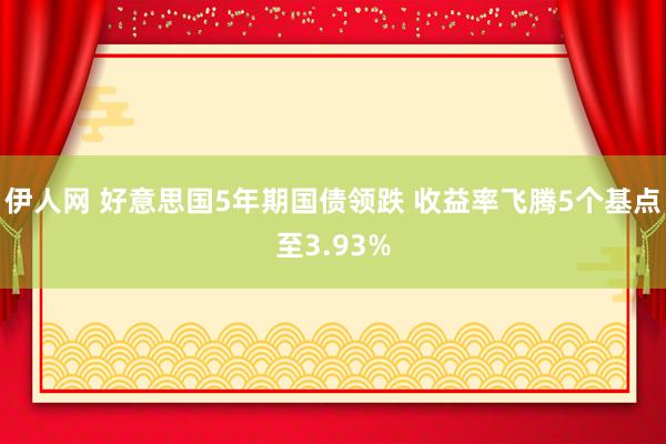 伊人网 好意思国5年期国债领跌 收益率飞腾5个基点至3.93%