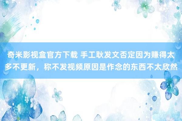 奇米影视盒官方下载 手工耿发文否定因为赚得太多不更新，称不发视频原因是作念的东西不太欣然