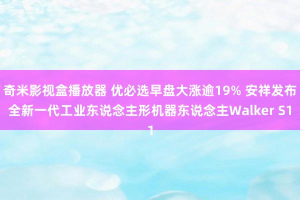 奇米影视盒播放器 优必选早盘大涨逾19% 安祥发布全新一代工业东说念主形机器东说念主Walker S1