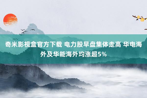 奇米影视盒官方下载 电力股早盘集体走高 华电海外及华能海外均涨超5%