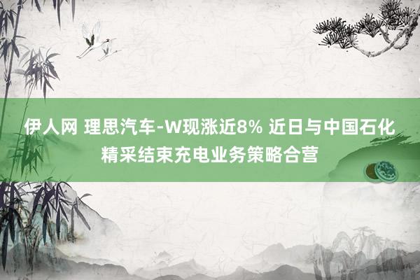 伊人网 理思汽车-W现涨近8% 近日与中国石化精采结束充电业务策略合营