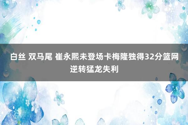 白丝 双马尾 崔永熙未登场卡梅隆独得32分篮网逆转猛龙失利