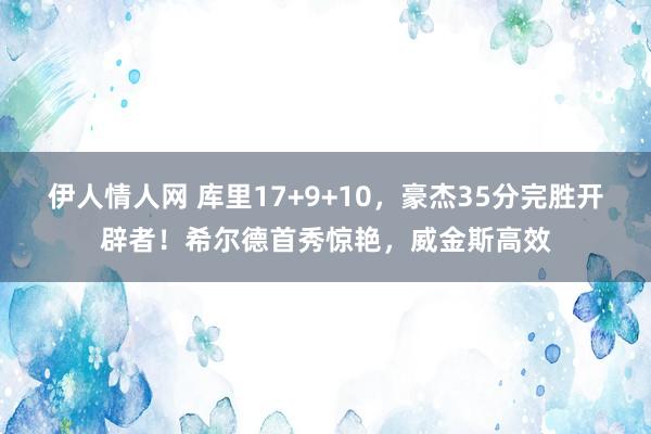 伊人情人网 库里17+9+10，豪杰35分完胜开辟者！希尔德首秀惊艳，威金斯高效