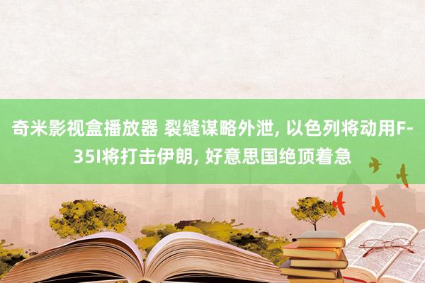 奇米影视盒播放器 裂缝谋略外泄， 以色列将动用F-35I将打击伊朗， 好意思国绝顶着急