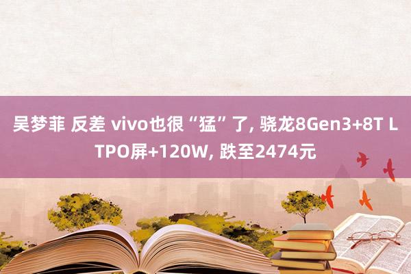 吴梦菲 反差 vivo也很“猛”了， 骁龙8Gen3+8T LTPO屏+120W， 跌至2474元