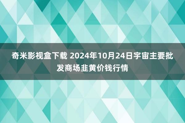 奇米影视盒下载 2024年10月24日宇宙主要批发商场韭黄价钱行情