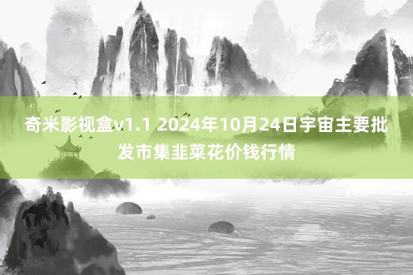 奇米影视盒v1.1 2024年10月24日宇宙主要批发市集韭菜花价钱行情