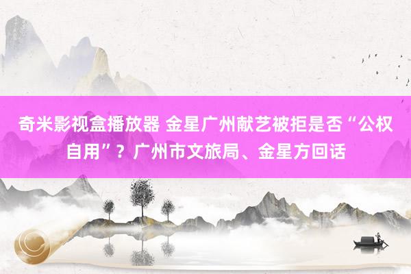 奇米影视盒播放器 金星广州献艺被拒是否“公权自用”？广州市文旅局、金星方回话