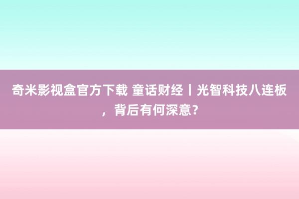 奇米影视盒官方下载 童话财经丨光智科技八连板，背后有何深意？