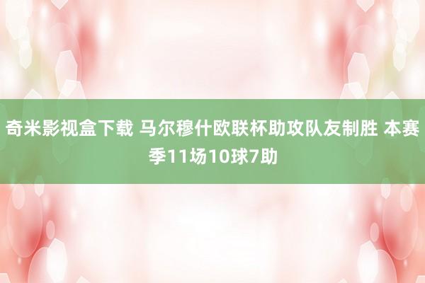 奇米影视盒下载 马尔穆什欧联杯助攻队友制胜 本赛季11场10球7助