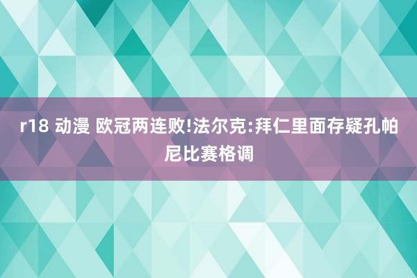 r18 动漫 欧冠两连败!法尔克:拜仁里面存疑孔帕尼比赛格调