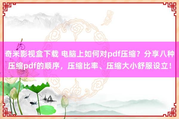 奇米影视盒下载 电脑上如何对pdf压缩？分享八种压缩pdf的顺序，压缩比率、压缩大小舒服设立！