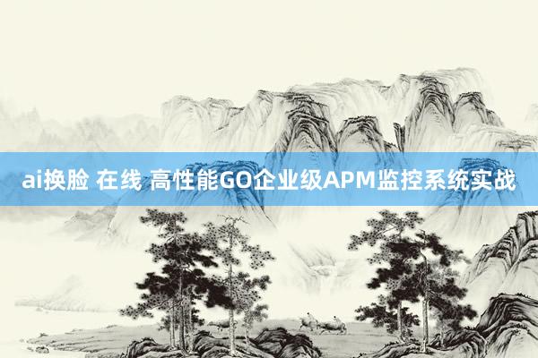 ai换脸 在线 高性能GO企业级APM监控系统实战