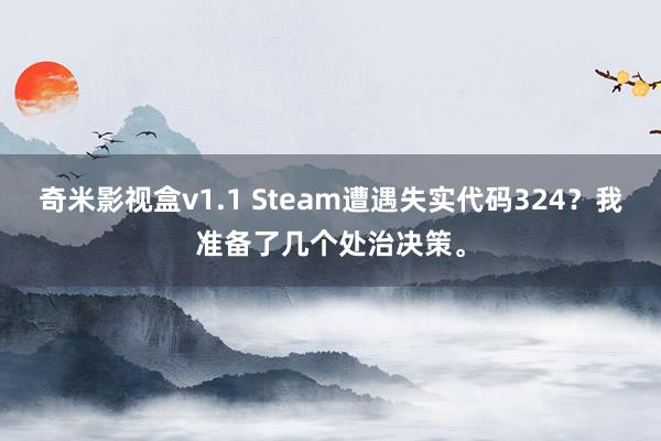 奇米影视盒v1.1 Steam遭遇失实代码324？我准备了几个处治决策。