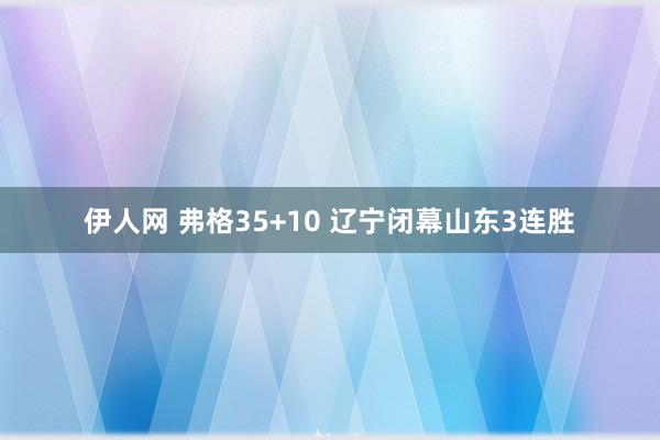 伊人网 弗格35+10 辽宁闭幕山东3连胜