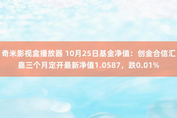 奇米影视盒播放器 10月25日基金净值：创金合信汇嘉三个月定开最新净值1.0587，跌0.01%