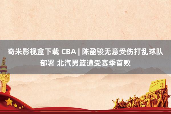 奇米影视盒下载 CBA | 陈盈骏无意受伤打乱球队部署 北汽男篮遭受赛季首败