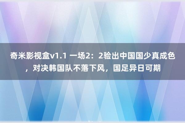 奇米影视盒v1.1 一场2：2验出中国国少真成色，对决韩国队不落下风，国足异日可期