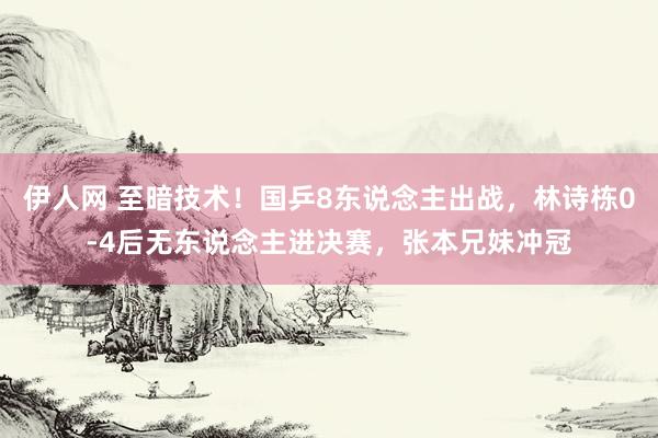 伊人网 至暗技术！国乒8东说念主出战，林诗栋0-4后无东说念主进决赛，张本兄妹冲冠