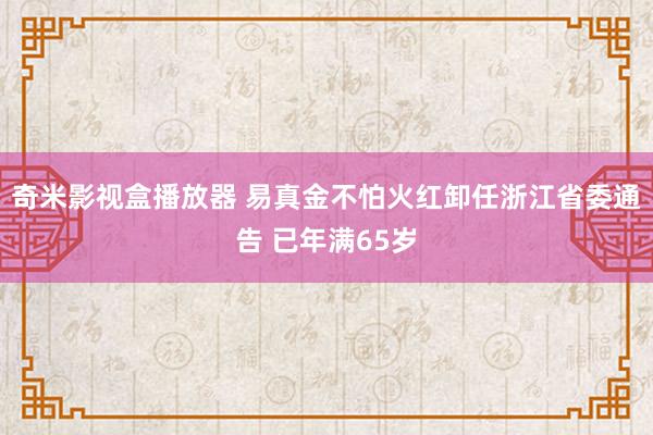 奇米影视盒播放器 易真金不怕火红卸任浙江省委通告 已年满65岁