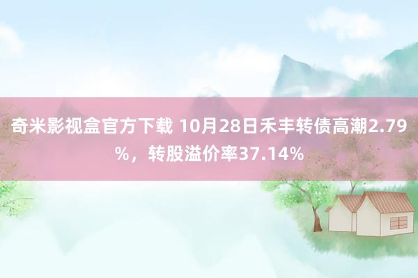 奇米影视盒官方下载 10月28日禾丰转债高潮2.79%，转股溢价率37.14%