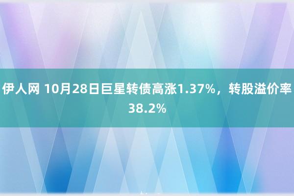 伊人网 10月28日巨星转债高涨1.37%，转股溢价率38.2%