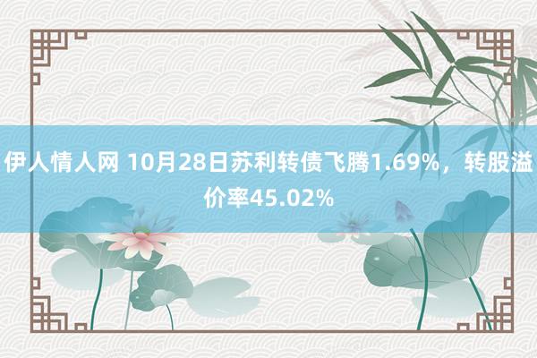 伊人情人网 10月28日苏利转债飞腾1.69%，转股溢价率45.02%