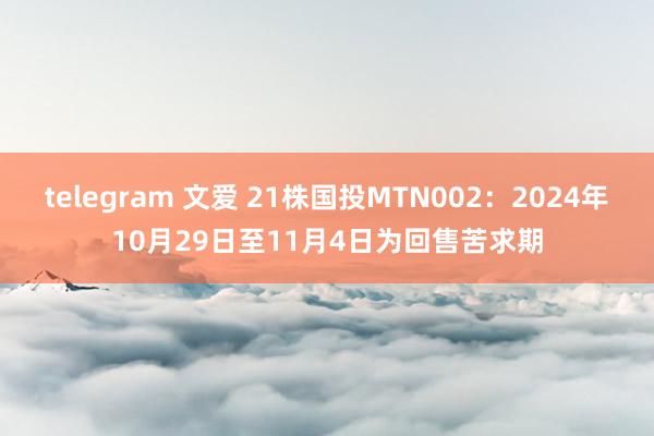 telegram 文爱 21株国投MTN002：2024年10月29日至11月4日为回售苦求期