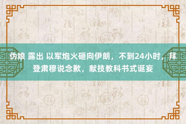 伪娘 露出 以军炮火砸向伊朗，不到24小时，拜登肃穆说念歉，献技教科书式诞妄