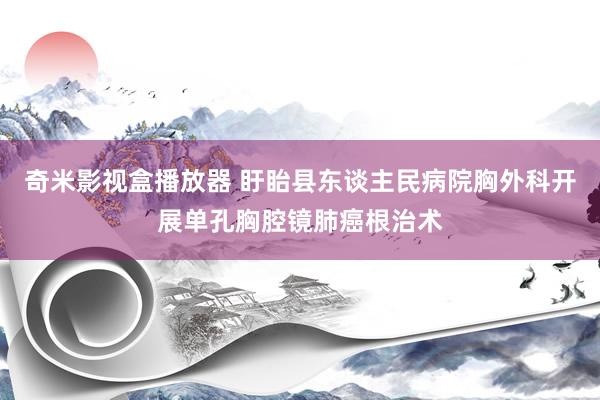 奇米影视盒播放器 盱眙县东谈主民病院胸外科开展单孔胸腔镜肺癌根治术