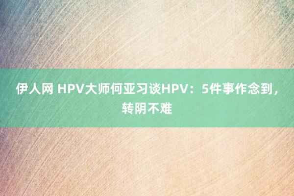 伊人网 HPV大师何亚习谈HPV：5件事作念到，转阴不难