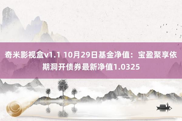 奇米影视盒v1.1 10月29日基金净值：宝盈聚享依期洞开债券最新净值1.0325