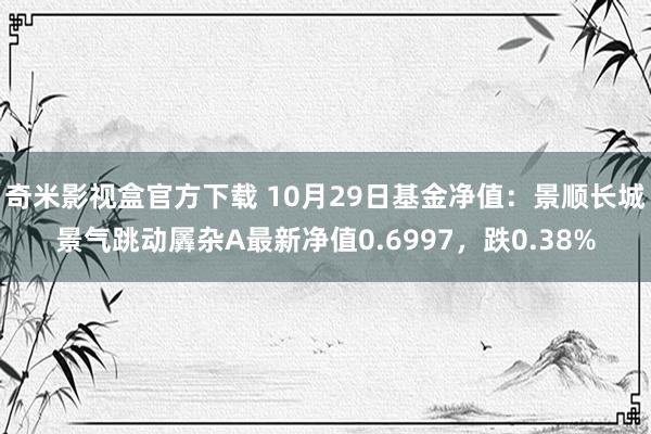 奇米影视盒官方下载 10月29日基金净值：景顺长城景气跳动羼杂A最新净值0.6997，跌0.38%