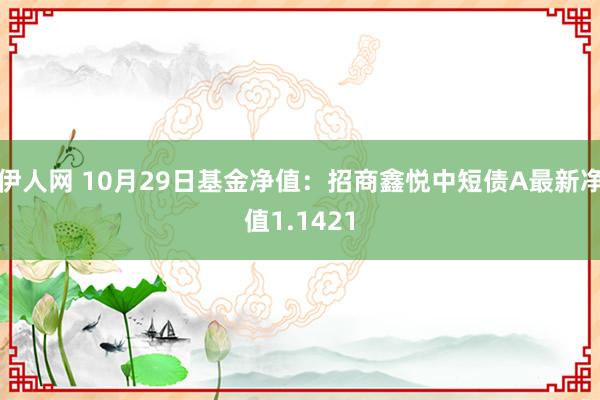 伊人网 10月29日基金净值：招商鑫悦中短债A最新净值1.1421