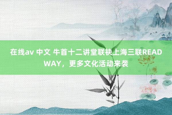 在线av 中文 牛首十二讲堂联袂上海三联READWAY，更多文化活动来袭