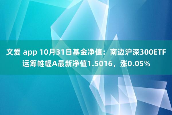 文爱 app 10月31日基金净值：南边沪深300ETF运筹帷幄A最新净值1.5016，涨0.05%