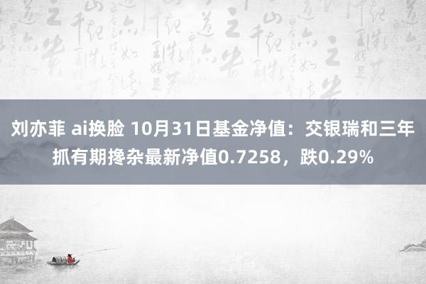 刘亦菲 ai换脸 10月31日基金净值：交银瑞和三年抓有期搀杂最新净值0.7258，跌0.29%