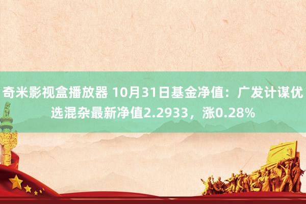 奇米影视盒播放器 10月31日基金净值：广发计谋优选混杂最新净值2.2933，涨0.28%