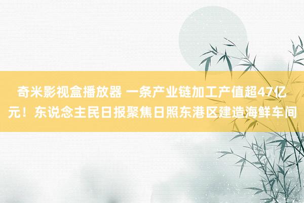 奇米影视盒播放器 一条产业链加工产值超47亿元！东说念主民日报聚焦日照东港区建造海鲜车间