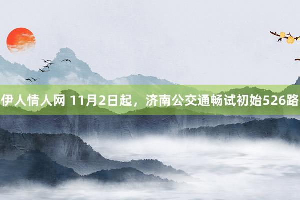 伊人情人网 11月2日起，济南公交通畅试初始526路