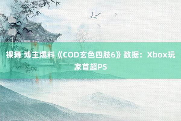 裸舞 博主爆料《COD玄色四肢6》数据：Xbox玩家首超PS